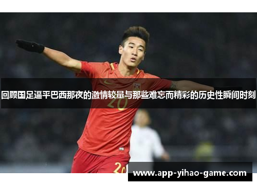 回顾国足逼平巴西那夜的激情较量与那些难忘而精彩的历史性瞬间时刻