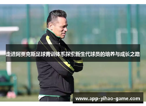走进阿贾克斯足球青训体系探索新生代球员的培养与成长之路